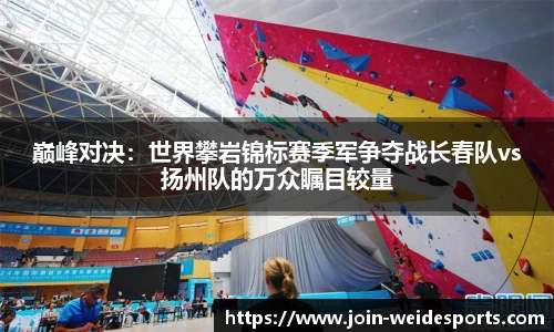 巅峰对决：世界攀岩锦标赛季军争夺战长春队vs扬州队的万众瞩目较量