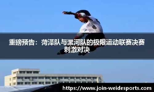 重磅预告：菏泽队与漯河队的极限运动联赛决赛刺激对决