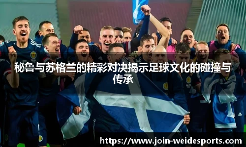 秘鲁与苏格兰的精彩对决揭示足球文化的碰撞与传承